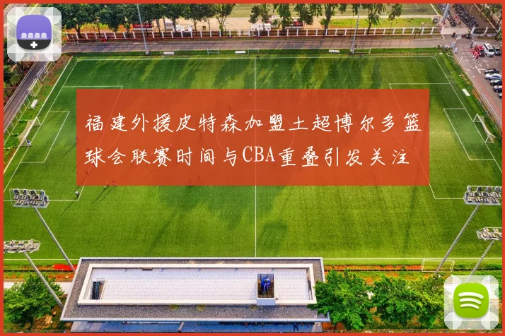 福建外援皮特森加盟土超博尔多篮球会联赛时间与CBA重叠引发关注