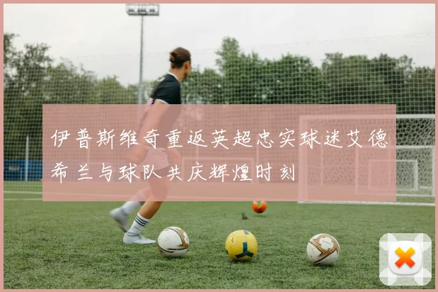 伊普斯维奇重返英超忠实球迷艾德希兰与球队共庆辉煌时刻