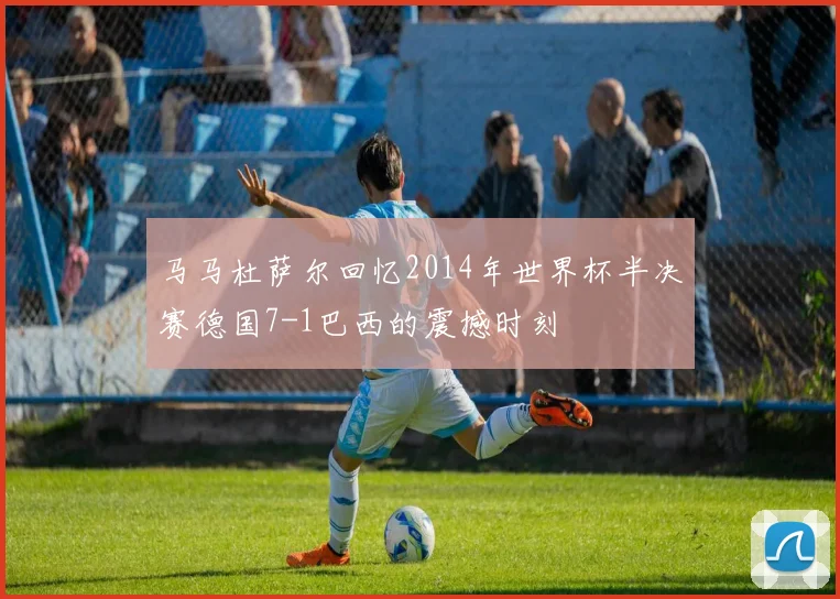 马马杜萨尔回忆2014年世界杯半决赛德国7-1巴西的震撼时刻