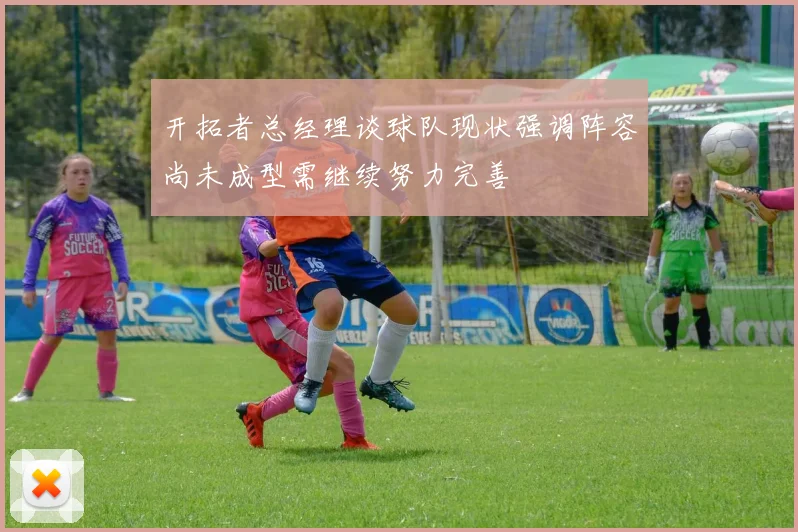 开拓者总经理谈球队现状强调阵容尚未成型需继续努力完善