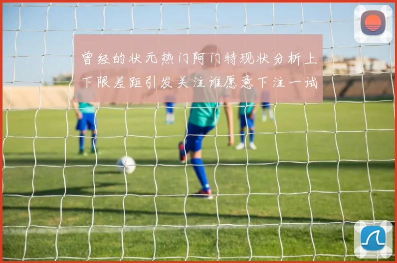 曾经的状元热门阿门特现状分析上下限差距引发关注谁愿意下注一试身手