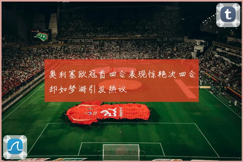 奥利塞欧冠首回合表现惊艳次回合却如梦游引发热议