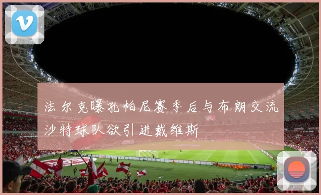 法尔克曝孔帕尼赛季后与布朗交流沙特球队欲引进戴维斯