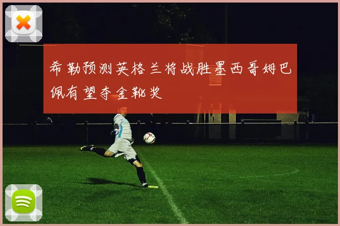 希勒预测英格兰将战胜墨西哥姆巴佩有望夺金靴奖