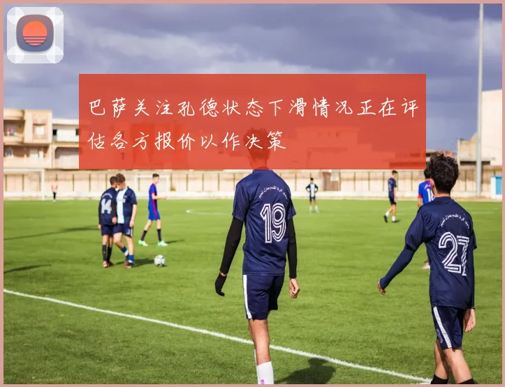 巴萨关注孔德状态下滑情况正在评估各方报价以作决策