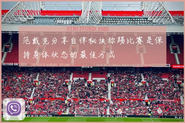 范戴克分享自律秘诀称踢比赛是保持身体状态的最佳方式