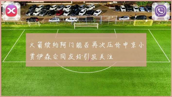 火箭续约阿门能否再次压价申京小贾伊森合同友好引发关注