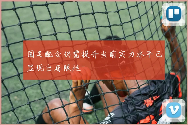 国足配合仍需提升当前实力水平已显现出局限性
