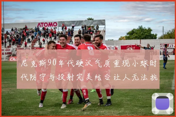 尼克斯90年代硬汉气质重现小球时代防守与投射完美结合让人无法抗拒