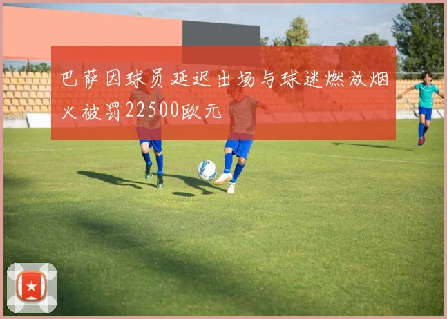 巴萨因球员延迟出场与球迷燃放烟火被罚22500欧元