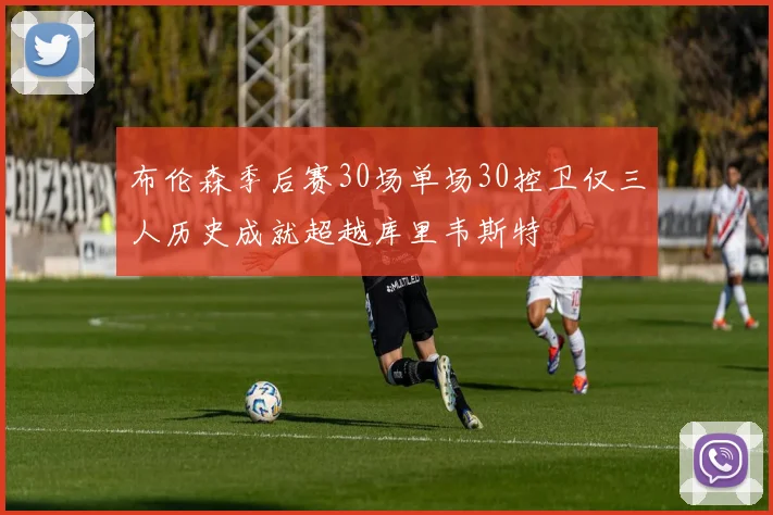 布伦森季后赛30场单场30控卫仅三人历史成就超越库里韦斯特