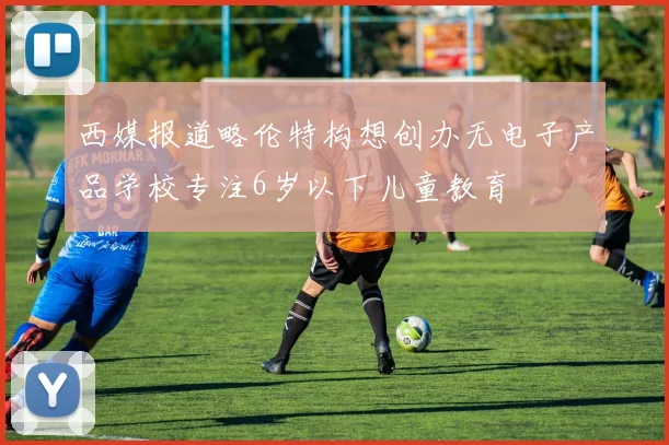 西媒报道略伦特构想创办无电子产品学校专注6岁以下儿童教育