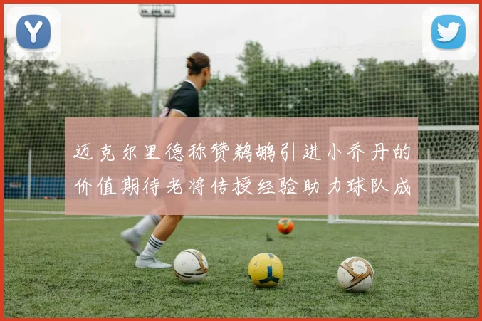 迈克尔里德称赞鹈鹕引进小乔丹的价值期待老将传授经验助力球队成长