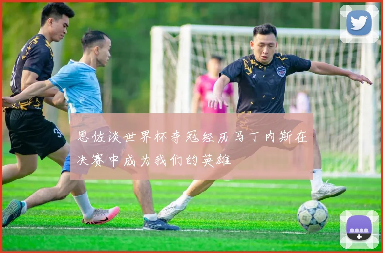 恩佐谈世界杯夺冠经历马丁内斯在决赛中成为我们的英雄
