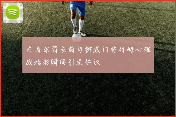 内马尔罚点前与挪威门将对峙心理战精彩瞬间引发热议