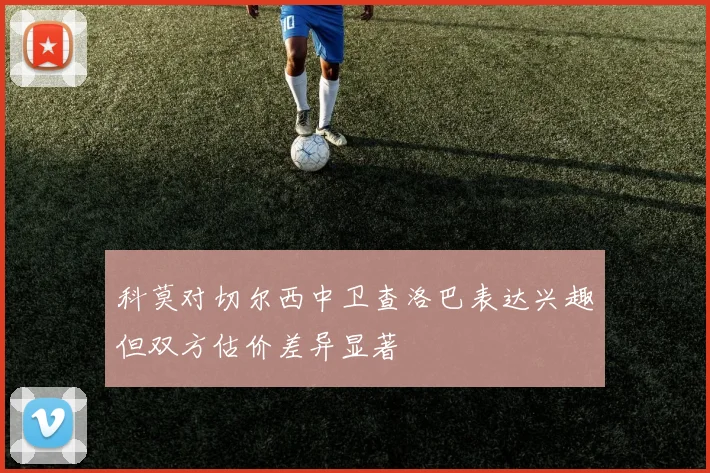 科莫对切尔西中卫查洛巴表达兴趣但双方估价差异显著