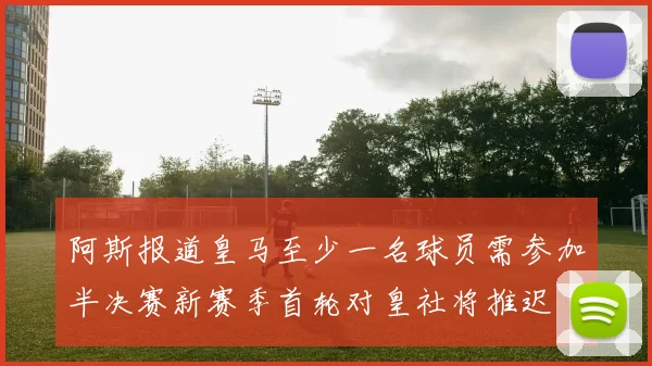 阿斯报道皇马至少一名球员需参加半决赛新赛季首轮对皇社将推迟