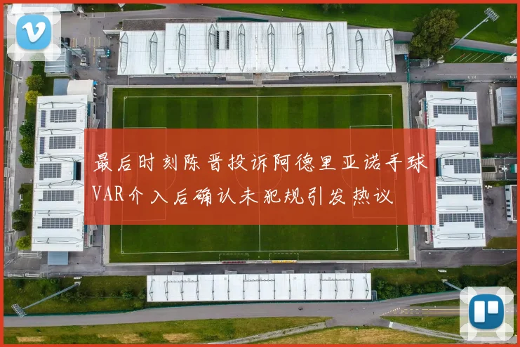 最后时刻陈晋投诉阿德里亚诺手球VAR介入后确认未犯规引发热议