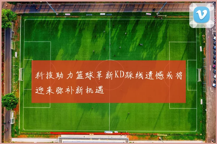 科技助力篮球革新KD踩线遗憾或将迎来弥补新机遇