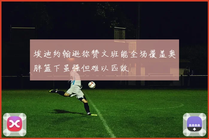 埃迪约翰逊称赞文班能全场覆盖奥胖篮下虽强但难以匹敌