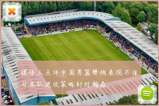 媒体人点评中国男篮锋线表现不佳日本队进攻策略针对瀚森