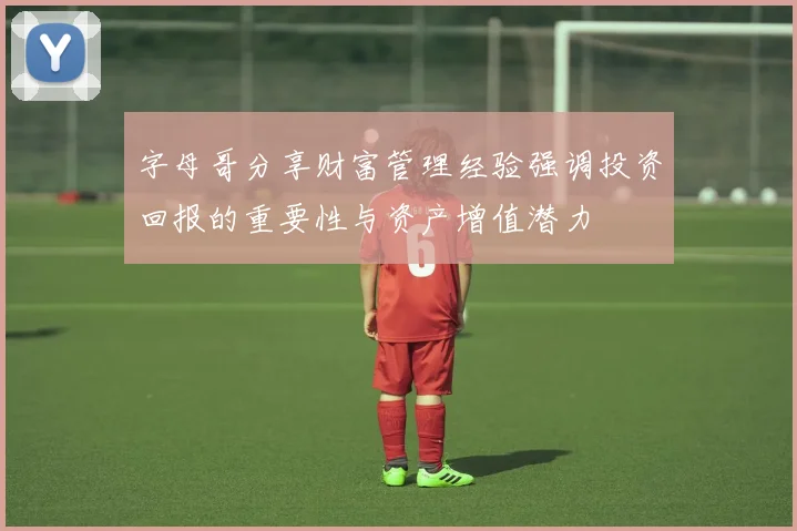 字母哥分享财富管理经验强调投资回报的重要性与资产增值潜力
