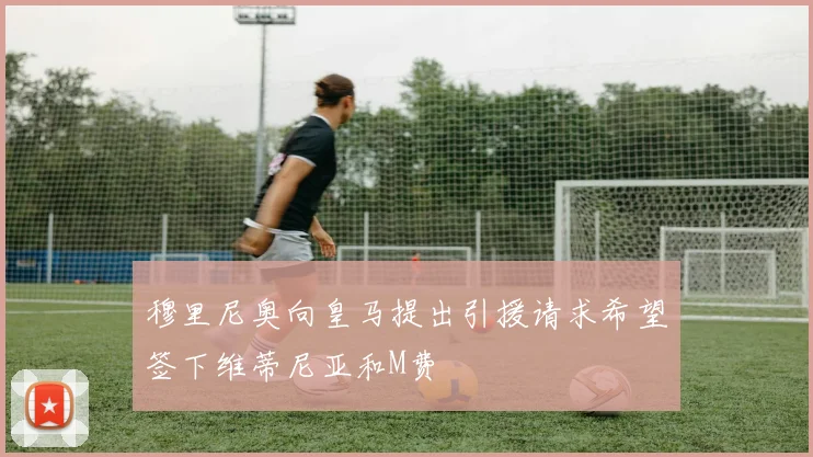 穆里尼奥向皇马提出引援请求希望签下维蒂尼亚和M费