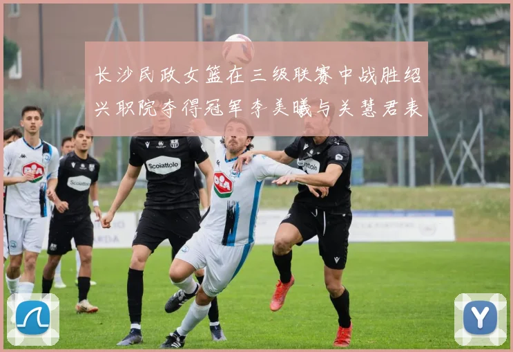 长沙民政女篮在三级联赛中战胜绍兴职院夺得冠军李美曦与关慧君表现出色