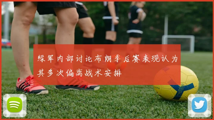 绿军内部讨论布朗季后赛表现认为其多次偏离战术安排