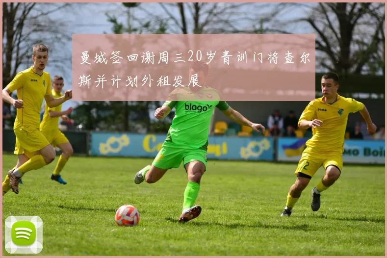 曼城签回谢周三20岁青训门将查尔斯并计划外租发展