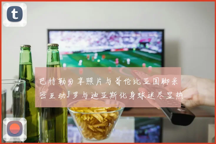 巴特勒分享照片与哥伦比亚国脚亲密互动J罗与迪亚斯化身球迷尽显热情