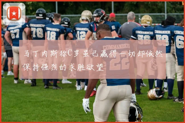 马丁内斯称C罗虽已赢得一切却依然保持强烈的求胜欲望